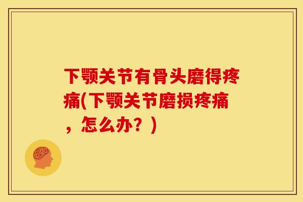 下颚关节有骨头磨得(下颚关节磨损,怎么办?) 下颚关节有骨头磨得(下颚关节磨损,怎么办?)