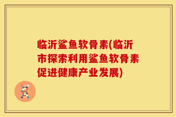 临沂鲨鱼软骨素(临沂市探索利用鲨鱼软骨素促进健康产业发展) 临沂鲨鱼软骨素(临沂市探索利用鲨鱼软骨素促进健康产业发展)