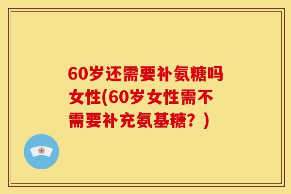 60岁还需要补氨糖吗女性(60岁女性需不需要补充氨基糖?) 60岁还需要补氨糖吗女性(60岁女性需不需要补充氨基糖?)