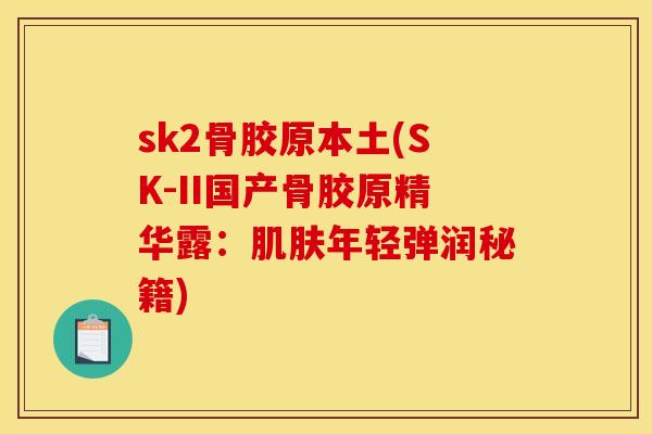sk2骨胶原本土(SK-II国产骨胶原精华露:年轻弹润秘籍) sk2骨胶原本土(SK-II国产骨胶原精华露:年轻弹润秘籍)