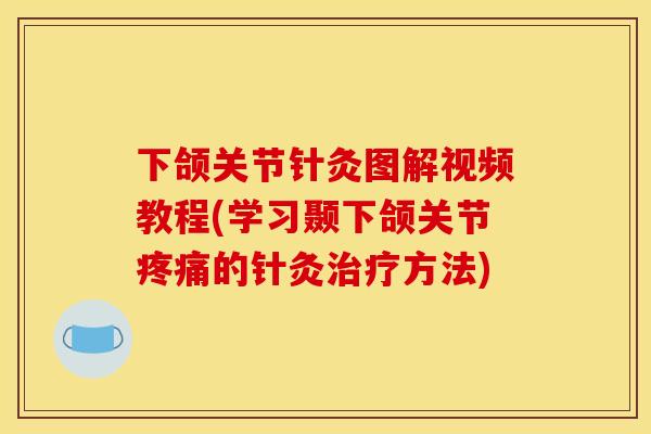 下颌关节针灸图解视频教程(学习颞下颌关节的针灸方法) 下颌关节针灸图解视频教程(学习颞下颌关节的针灸方法)