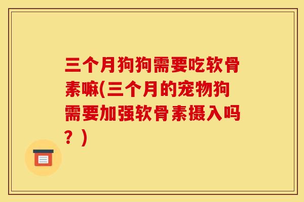三个月狗狗需要吃软骨素嘛(三个月的宠物狗需要加强软骨素摄入吗?) 三个月狗狗需要吃软骨素嘛(三个月的宠物狗需要加强软骨素摄入吗?)