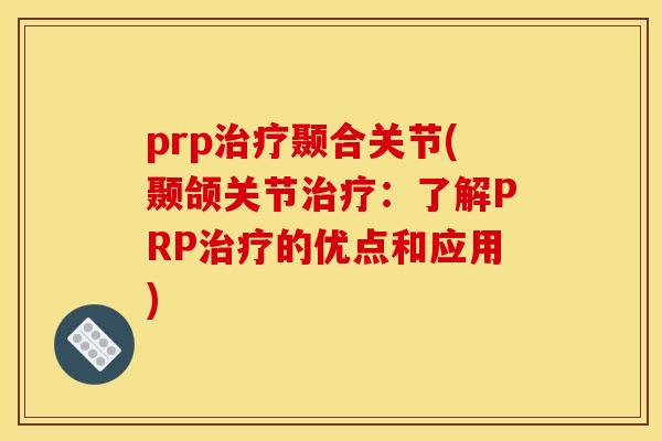 prp颞合关节(颞颌关节:了解PRP的优点和应用) prp颞合关节(颞颌关节:了解PRP的优点和应用)