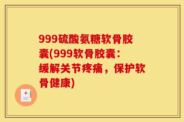 999硫酸氨糖软骨胶囊(999软骨胶囊：缓解关节，保护软骨健康)