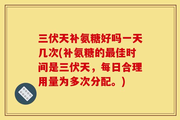 三伏天补氨糖好吗一天几次(补氨糖的佳时间是三伏天,每日合理用量为多次分配。) 三伏天补氨糖好吗一天几次(补氨糖的佳时间是三伏天,每日合理用量为多次分配。)