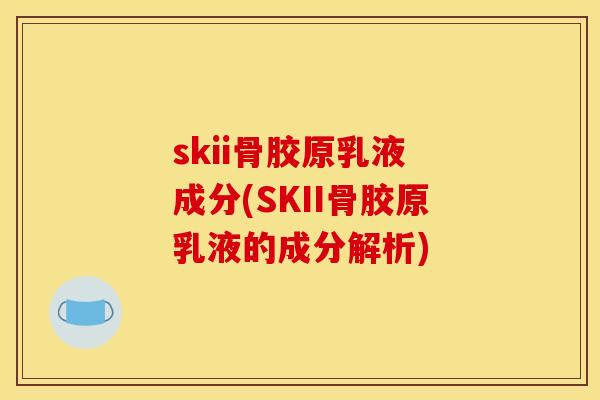 skii骨胶原乳液 成分(SKII骨胶原乳液的成分解析) skii骨胶原乳液 成分(SKII骨胶原乳液的成分解析)