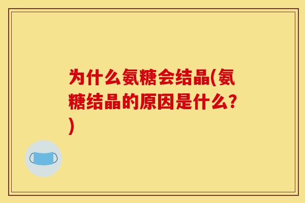为什么氨糖会结晶(氨糖结晶的原因是什么?) 为什么氨糖会结晶(氨糖结晶的原因是什么?)