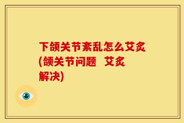 下颌关节紊乱怎么艾炙(颌关节问题  艾炙解决)