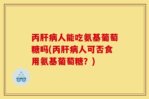 丙人能吃氨基葡萄糖吗(丙人可否食用氨基葡萄糖？)