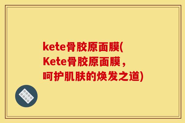 kete骨胶原面膜(Kete骨胶原面膜，呵护的焕发之道)