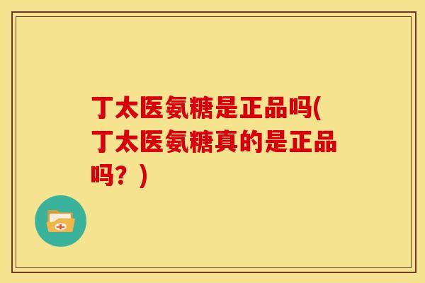 丁太医氨糖是正品吗(丁太医氨糖真的是正品吗？)