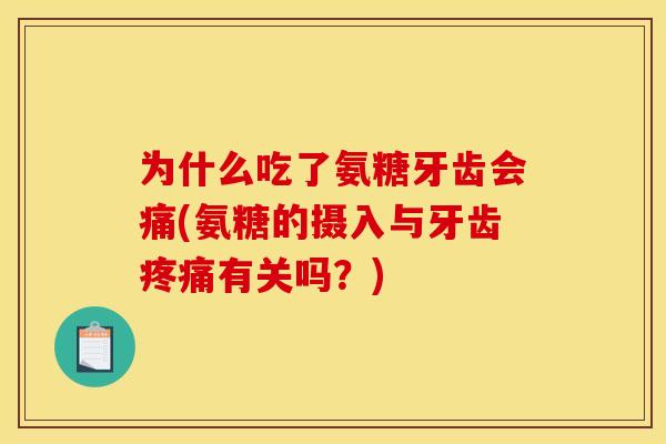 为什么吃了氨糖牙齿会痛(氨糖的摄入与牙齿有关吗?) 为什么吃了氨糖牙齿会痛(氨糖的摄入与牙齿有关吗?)
