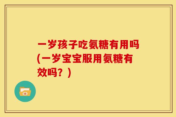 一岁孩子吃氨糖有用吗(一岁宝宝服用氨糖有效吗?) 一岁孩子吃氨糖有用吗(一岁宝宝服用氨糖有效吗?)