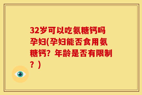 32岁可以吃氨糖钙吗孕妇(孕妇能否食用氨糖钙？年龄是否有限制？)