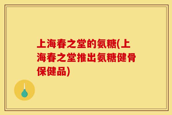 上海春之堂的氨糖(上海春之堂推出氨糖健骨保健品)