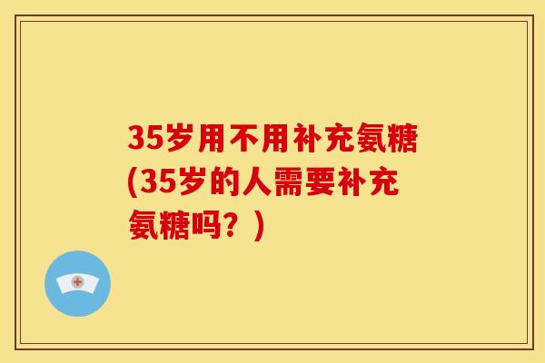 35岁用不用补充氨糖(35岁的人需要补充氨糖吗？)
