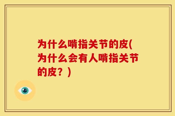 为什么啃指关节的皮(为什么会有人啃指关节的皮?) 为什么啃指关节的皮(为什么会有人啃指关节的皮?)