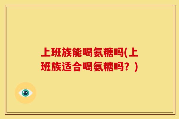 上班族能喝氨糖吗(上班族适合喝氨糖吗?) 上班族能喝氨糖吗(上班族适合喝氨糖吗?)