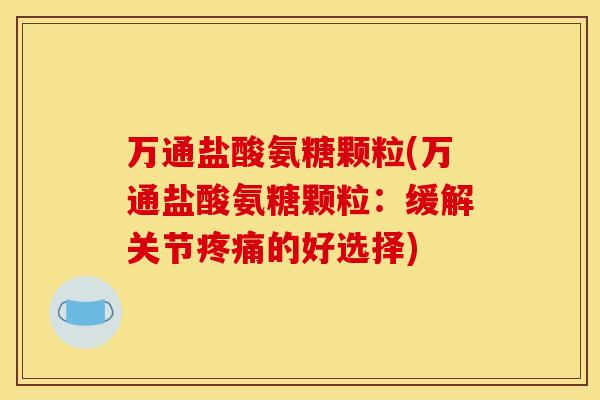 万通盐酸氨糖颗粒(万通盐酸氨糖颗粒:缓解关节的好选择) 万通盐酸氨糖颗粒(万通盐酸氨糖颗粒:缓解关节的好选择)
