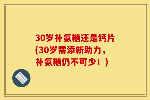 30岁补氨糖还是钙片(30岁需添新助力，补氨糖仍不可少！)