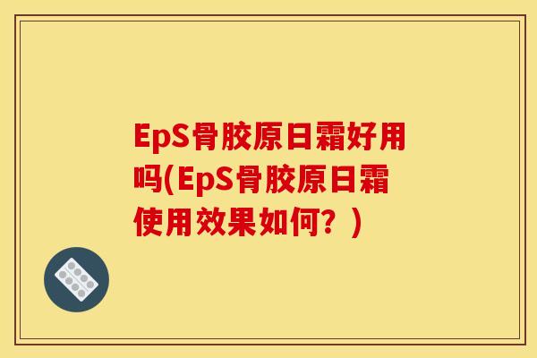 EpS骨胶原日霜好用吗(EpS骨胶原日霜使用效果如何?) EpS骨胶原日霜好用吗(EpS骨胶原日霜使用效果如何?)