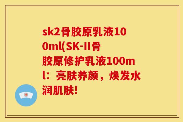 sk2骨胶原乳液100ml(SK-II骨胶原修护乳液100ml:亮肤养颜,焕发水润! sk2骨胶原乳液100ml(SK-II骨胶原修护乳液100ml:亮肤养颜,焕发水润!