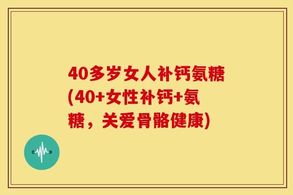 40多岁女人补钙氨糖(40+女性补钙+氨糖,关爱骨骼健康) 40多岁女人补钙氨糖(40+女性补钙+氨糖,关爱骨骼健康)