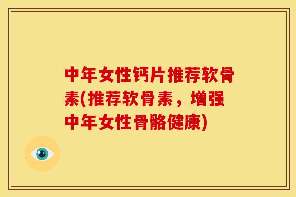 中年女性钙片推荐软骨素(推荐软骨素,增强中年女性骨骼健康) 中年女性钙片推荐软骨素(推荐软骨素,增强中年女性骨骼健康)