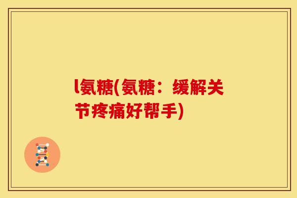l氨糖(氨糖：缓解关节好帮手)