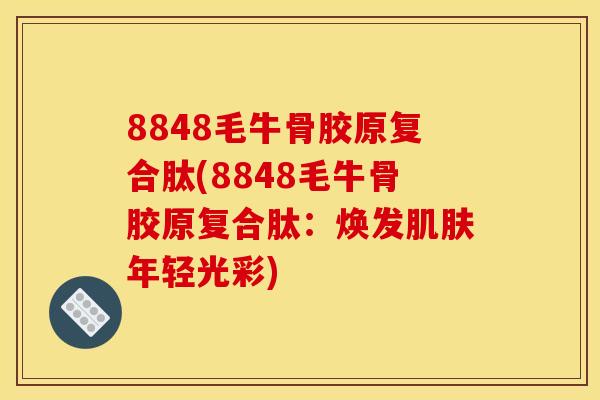 8848毛牛骨胶原复合肽(8848毛牛骨胶原复合肽:焕发年轻光彩) 8848毛牛骨胶原复合肽(8848毛牛骨胶原复合肽:焕发年轻光彩)