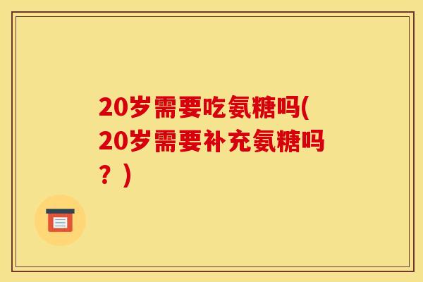 20岁需要吃氨糖吗(20岁需要补充氨糖吗？)
