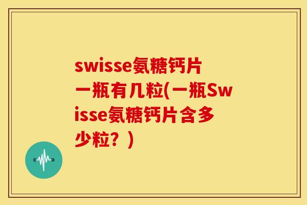 swisse氨糖钙片一瓶有几粒(一瓶Swisse氨糖钙片含多少粒？)