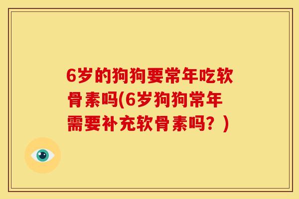 6岁的狗狗要常年吃软骨素吗(6岁狗狗常年需要补充软骨素吗?) 6岁的狗狗要常年吃软骨素吗(6岁狗狗常年需要补充软骨素吗?)