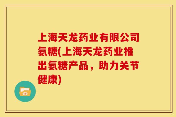 上海天龙药业有限公司氨糖(上海天龙药业推出氨糖产品，助力关节健康)