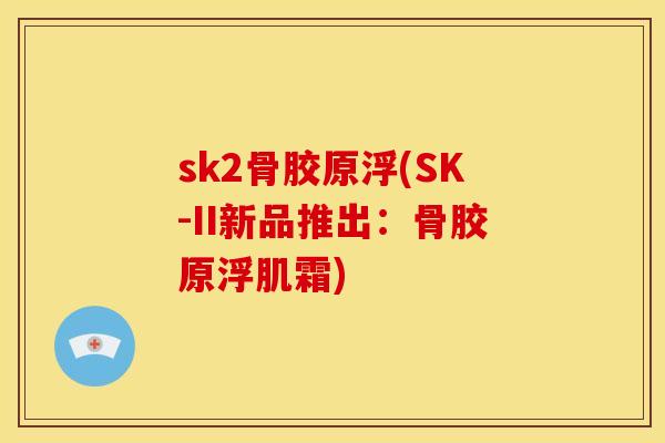 sk2骨胶原浮(SK-II新品推出:骨胶原浮肌霜) sk2骨胶原浮(SK-II新品推出:骨胶原浮肌霜)
