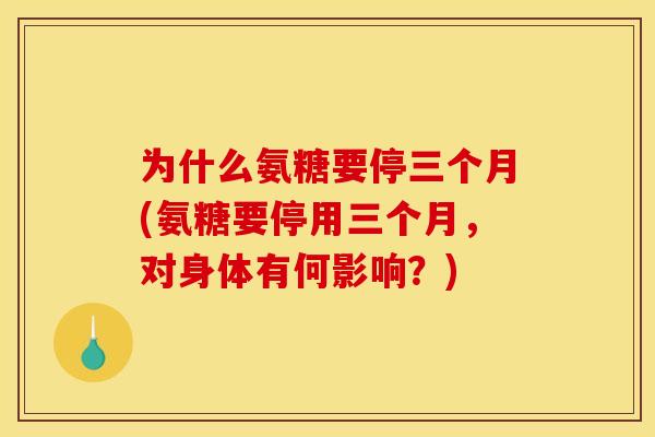 为什么氨糖要停三个月(氨糖要停用三个月，对身体有何影响？)