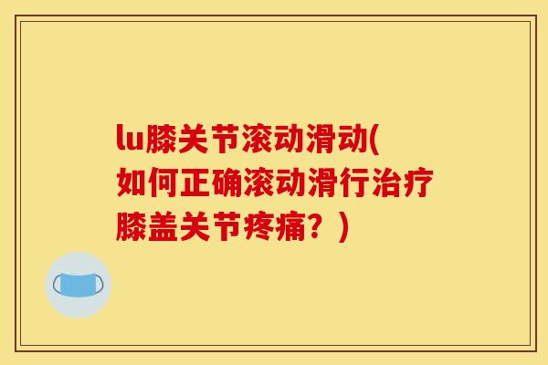 lu膝关节滚动滑动(如何正确滚动滑行膝盖关节?) lu膝关节滚动滑动(如何正确滚动滑行膝盖关节?)