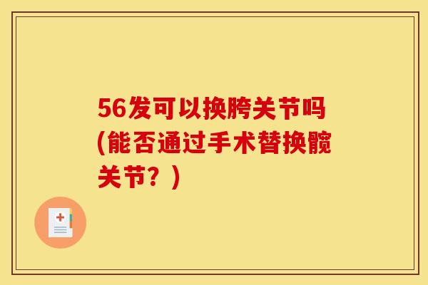 56发可以换胯关节吗(能否通过手术替换髋关节?) 56发可以换胯关节吗(能否通过手术替换髋关节?)