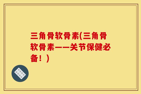三角骨软骨素(三角骨软骨素——关节保健必备!) 三角骨软骨素(三角骨软骨素——关节保健必备!)
