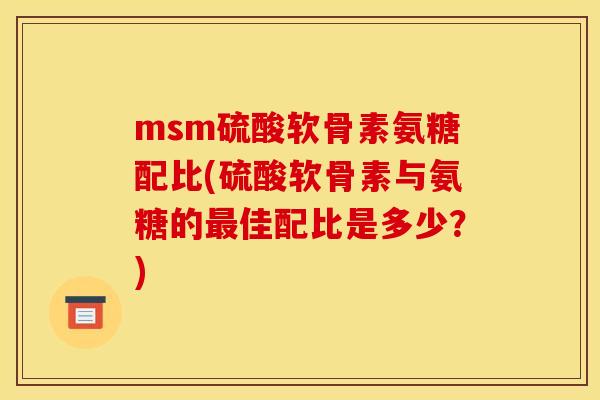 msm硫酸软骨素氨糖配比(硫酸软骨素与氨糖的佳配比是多少？)