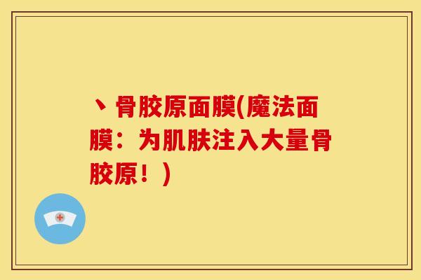 丶骨胶原面膜(魔法面膜：为注入大量骨胶原！)