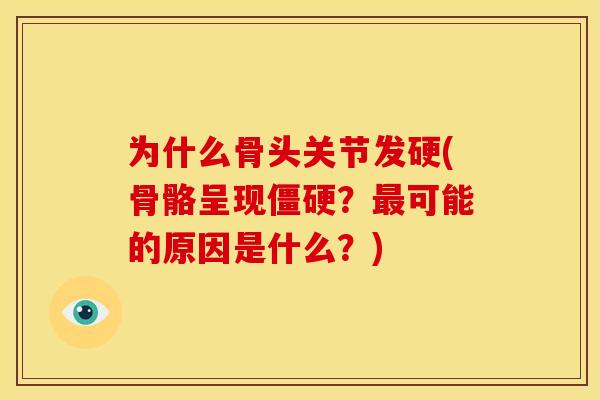 为什么骨头关节发硬(骨骼呈现?可能的原因是什么?) 为什么骨头关节发硬(骨骼呈现?可能的原因是什么?)