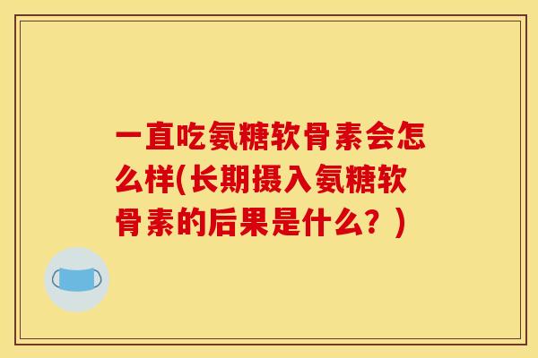 一直吃氨糖软骨素会怎么样(长期摄入氨糖软骨素的后果是什么?) 一直吃氨糖软骨素会怎么样(长期摄入氨糖软骨素的后果是什么?)