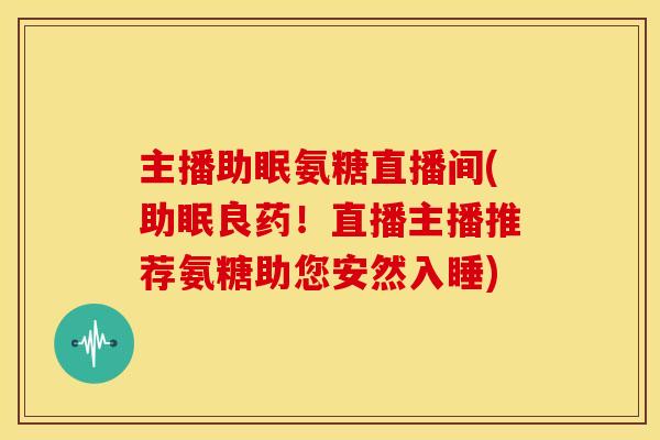 主播助眠氨糖直播间(助眠良药!直播主播推荐氨糖助您安然入睡) 主播助眠氨糖直播间(助眠良药!直播主播推荐氨糖助您安然入睡)
