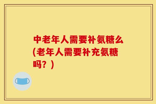 中老年人需要补氨糖么(老年人需要补充氨糖吗?) 中老年人需要补氨糖么(老年人需要补充氨糖吗?)