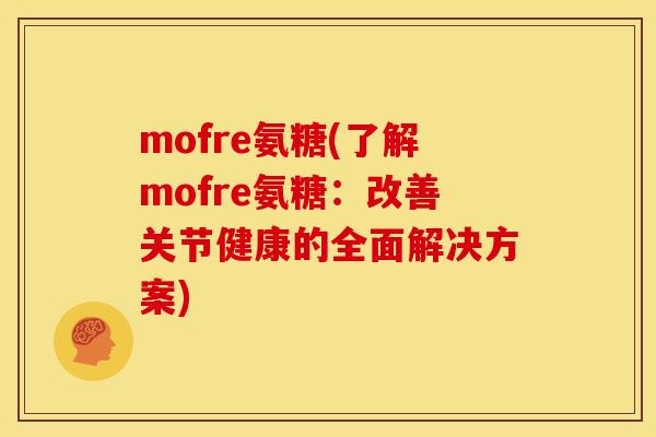 mofre氨糖(了解mofre氨糖:改善关节健康的全面解决方案) mofre氨糖(了解mofre氨糖:改善关节健康的全面解决方案)