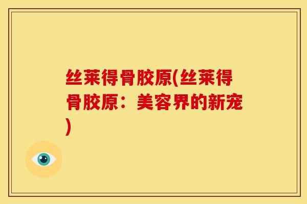 丝莱得骨胶原(丝莱得骨胶原:美容界的新宠) 丝莱得骨胶原(丝莱得骨胶原:美容界的新宠)