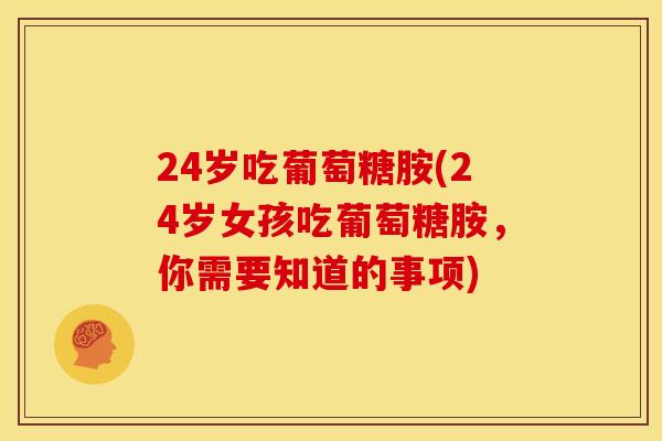 24岁吃葡萄糖胺(24岁女孩吃葡萄糖胺,你需要知道的事项) 24岁吃葡萄糖胺(24岁女孩吃葡萄糖胺,你需要知道的事项)