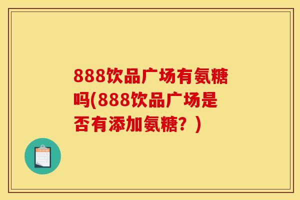 888饮品广场有氨糖吗(888饮品广场是否有添加氨糖？)