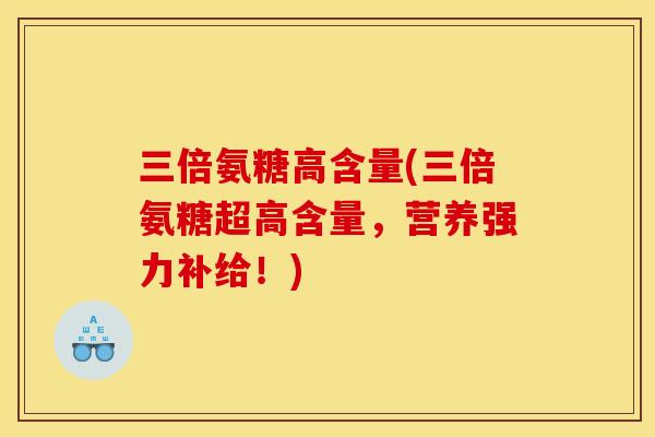 三倍氨糖高含量(三倍氨糖超高含量，营养强力补给！)